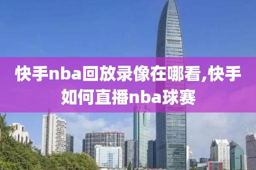 快手nba回放录像在哪看,快手如何直播nba球赛