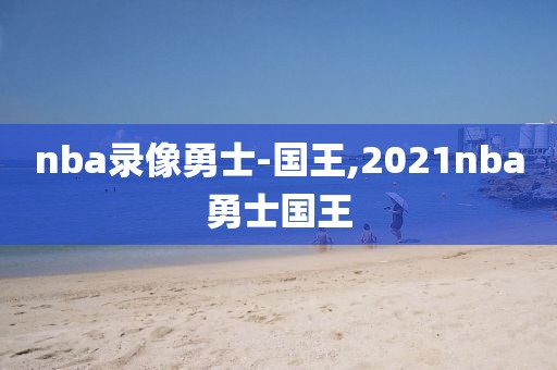 nba录像勇士-国王,2021nba勇士国王