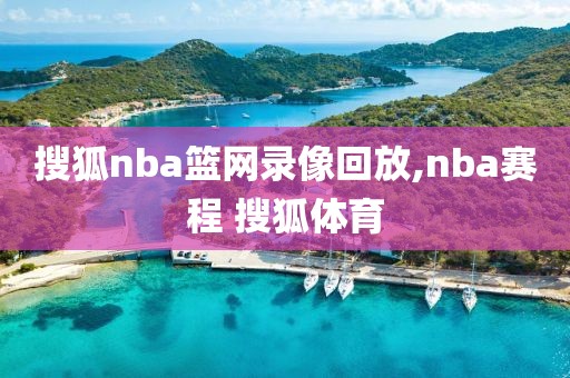 搜狐nba篮网录像回放,nba赛程 搜狐体育