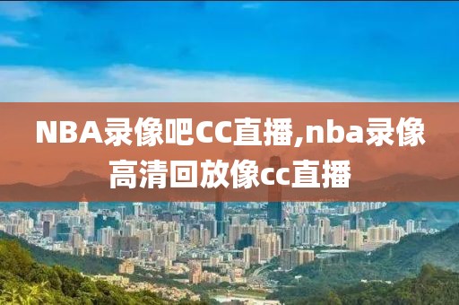 NBA录像吧CC直播,nba录像高清回放像cc直播