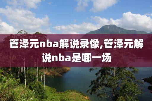 管泽元nba解说录像,管泽元解说nba是哪一场
