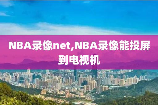 NBA录像net,NBA录像能投屏到电视机