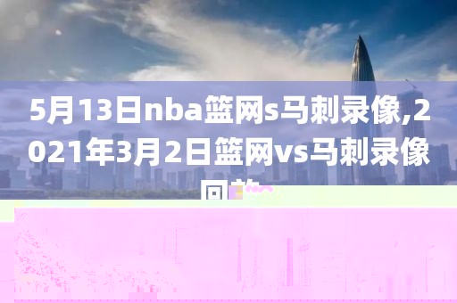 5月13日nba篮网s马刺录像,2021年3月2日篮网vs马刺录像回放