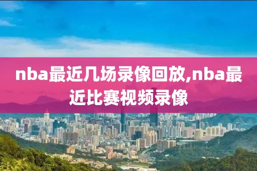 nba最近几场录像回放,nba最近比赛视频录像