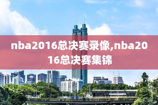 nba2016总决赛录像,nba2016总决赛集锦