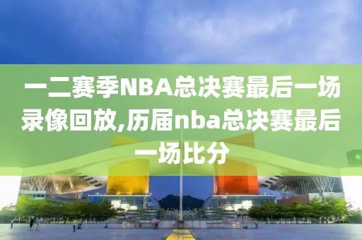 一二赛季NBA总决赛最后一场录像回放,历届nba总决赛最后一场比分