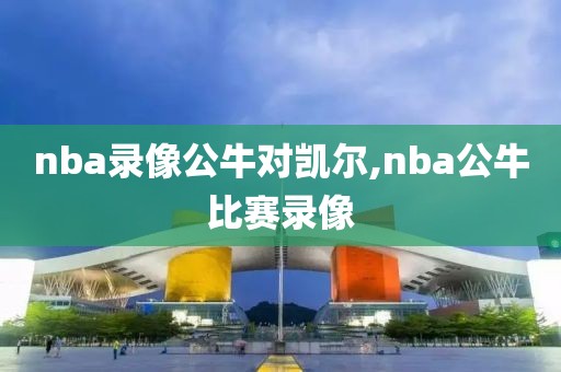 nba录像公牛对凯尔,nba公牛比赛录像
