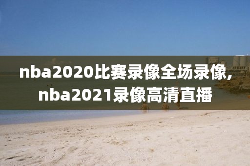 nba2020比赛录像全场录像,nba2021录像高清直播