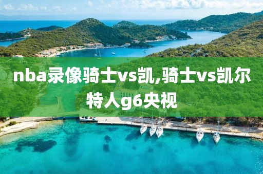 nba录像骑士vs凯,骑士vs凯尔特人g6央视