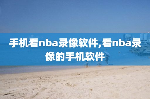 手机看nba录像软件,看nba录像的手机软件