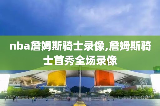 nba詹姆斯骑士录像,詹姆斯骑士首秀全场录像