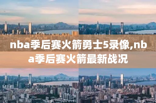 nba季后赛火箭勇士5录像,nba季后赛火箭最新战况
