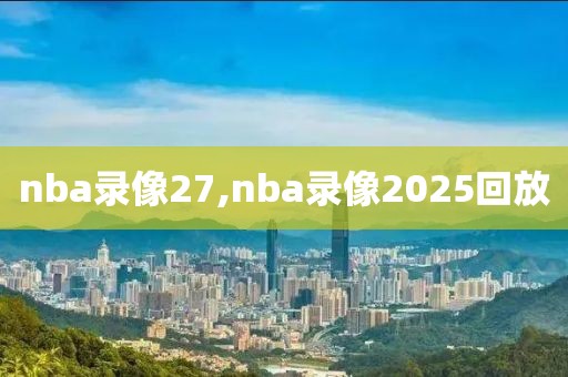nba录像27,nba录像2025回放