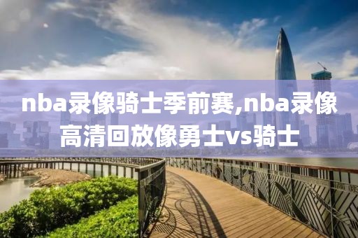 nba录像骑士季前赛,nba录像高清回放像勇士vs骑士