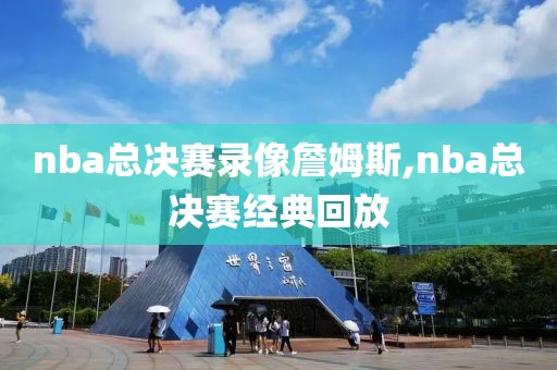 nba总决赛录像詹姆斯,nba总决赛经典回放