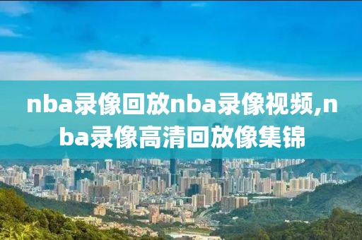nba录像回放nba录像视频,nba录像高清回放像集锦