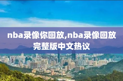 nba录像你回放,nba录像回放完整版中文热议