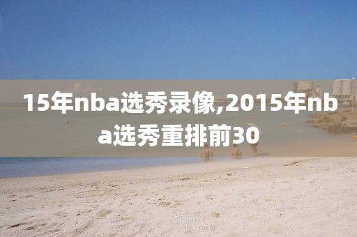 15年nba选秀录像,2015年nba选秀重排前30