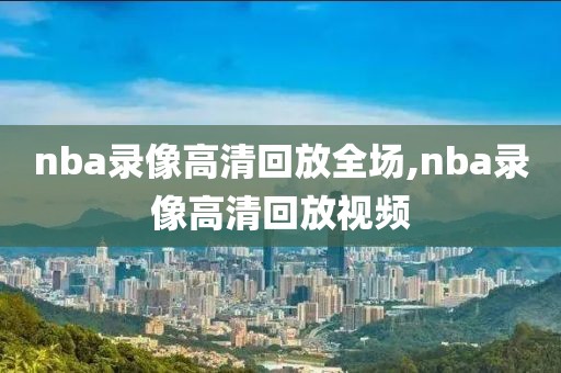 nba录像高清回放全场,nba录像高清回放视频