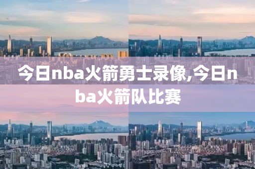 今日nba火箭勇士录像,今日nba火箭队比赛